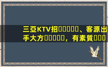 三亞KTV招、客源出手大方，有素質，生意火爆，